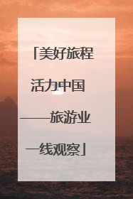 美好旅程 活力中国——旅游业一线观察