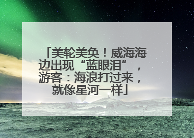 美轮美奂！威海海边出现“蓝眼泪”，游客：海浪打过来，就像星河一样