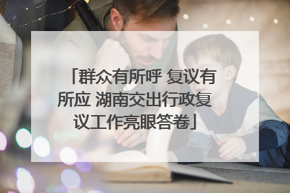 群众有所呼 复议有所应 湖南交出行政复议工作亮眼答卷