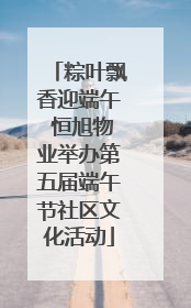 粽叶飘香迎端午 恒旭物业举办第五届端午节社区文化活动