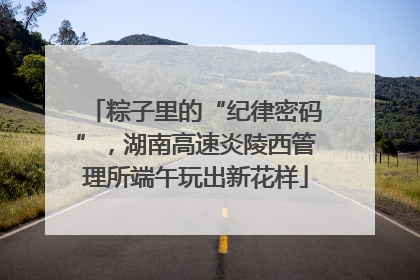 粽子里的“纪律密码”，湖南高速炎陵西管理所端午玩出新花样