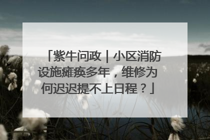 紫牛问政｜小区消防设施瘫痪多年，维修为何迟迟提不上日程？