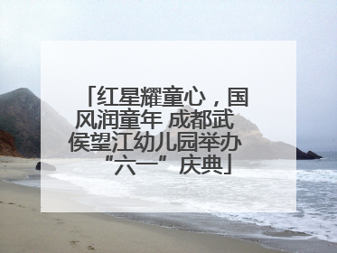 红星耀童心，国风润童年 成都武侯望江幼儿园举办“六一”庆典