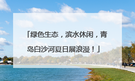 绿色生态，滨水休闲，青岛白沙河夏日展浪漫！
