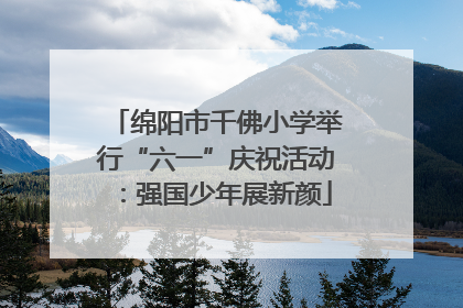 绵阳市千佛小学举行“六一”庆祝活动：强国少年展新颜