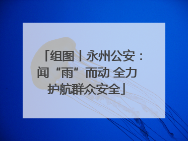 组图丨永州公安：闻“雨”而动 全力护航群众安全