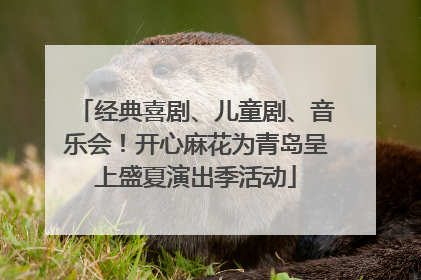 经典喜剧、儿童剧、音乐会！开心麻花为青岛呈上盛夏演出季活动