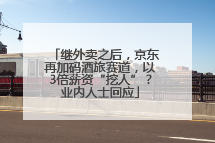 继外卖之后，京东再加码酒旅赛道，以3倍薪资“挖人”？业内人士回应