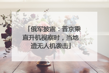 俄军披露：普京乘直升机视察时，当地遭无人机袭击