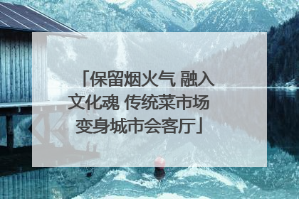保留烟火气 融入文化魂 传统菜市场变身城市会客厅