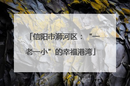 信阳市浉河区：“一老一小”的幸福港湾
