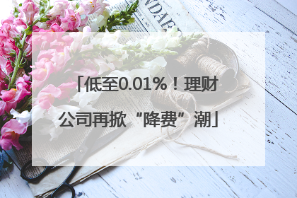 低至0.01%！理财公司再掀“降费”潮