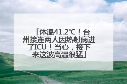 体温41.2℃！台州接连两人因热射病进了ICU！当心，接下来这波高温很猛