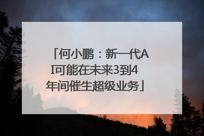 何小鹏：新一代AI可能在未来3到4年间催生超级业务