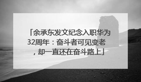 余承东发文纪念入职华为32周年：奋斗者可见变老，却一直还在奋斗路上