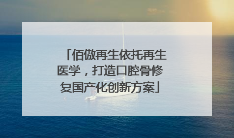 佰傲再生依托再生医学，打造口腔骨修复国产化创新方案