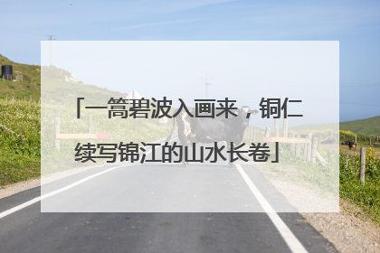 一篙碧波入画来，铜仁续写锦江的山水长卷