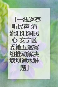 一线巡察听民声 清流汨汨润民心 安宁区委第五巡察组推动解决塘坝通水难题