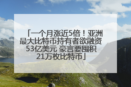 一个月涨近5倍！亚洲最大比特币持有者欲融资53亿美元 豪言要囤积21万枚比特币