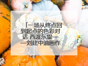 一场从终点回到起点的色彩对话 西渡东望——刘建中油画作品展即将开展