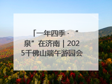 一年四季 · “泉”在济南｜2025千佛山端午游园会邀您共享亲子时光