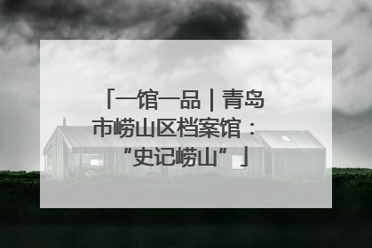 一馆一品｜青岛市崂山区档案馆：“史记崂山”