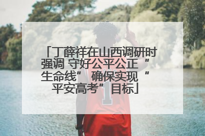 丁薛祥在山西调研时强调 守好公平公正“生命线” 确保实现“平安高考”目标