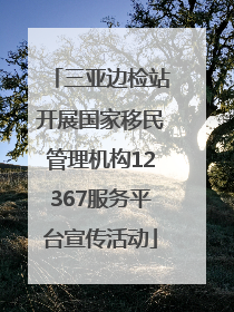 三亚边检站开展国家移民管理机构12367服务平台宣传活动