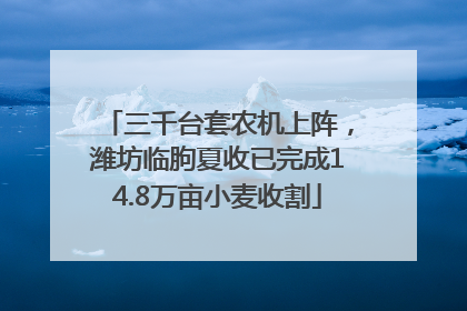 三千台套农机上阵，潍坊临朐夏收已完成14.8万亩小麦收割