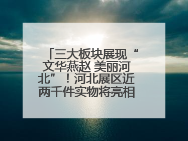 三大板块展现“文华燕赵 美丽河北”！河北展区近两千件实物将亮相深圳文博会