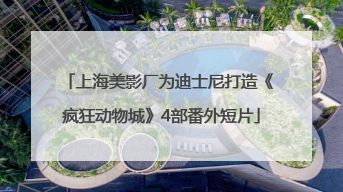 上海美影厂为迪士尼打造《疯狂动物城》4部番外短片
