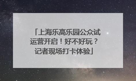 上海乐高乐园公众试运营开启！好不好玩？记者现场打卡体验