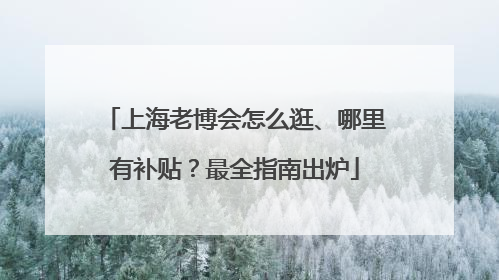 上海老博会怎么逛、哪里有补贴？最全指南出炉