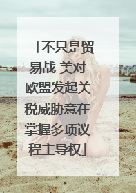 不只是贸易战 美对欧盟发起关税威胁意在掌握多项议程主导权