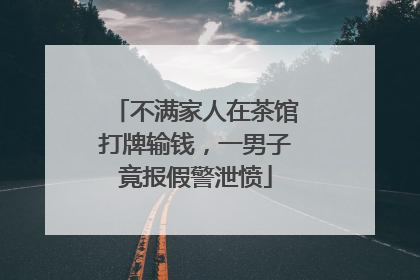 不满家人在茶馆打牌输钱，一男子竟报假警泄愤