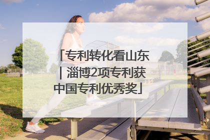 专利转化看山东｜淄博2项专利获中国专利优秀奖