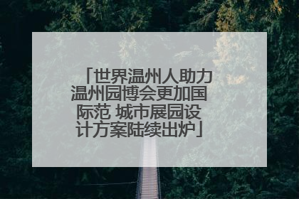 世界温州人助力温州园博会更加国际范 城市展园设计方案陆续出炉
