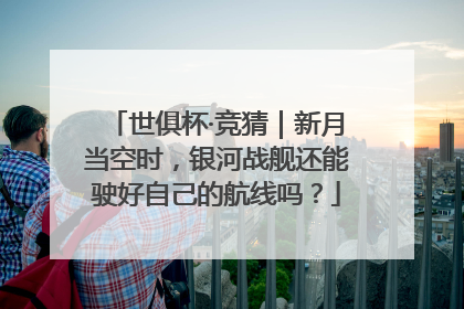 世俱杯·竞猜｜新月当空时，银河战舰还能驶好自己的航线吗？