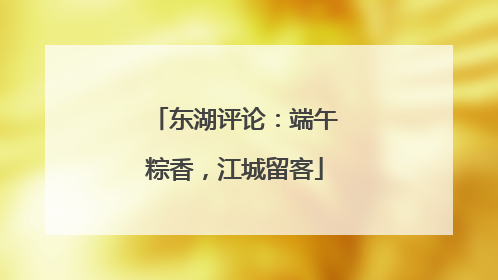 东湖评论：端午粽香，江城留客
