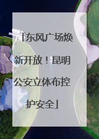 东风广场焕新开放！昆明公安立体布控护安全