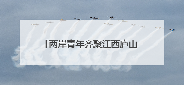 两岸青年齐聚江西庐山 共话在赣就业创业新机遇