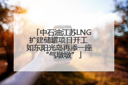 中石油江苏LNG扩建储罐项目开工 如东阳光岛再添一座“气墩墩”