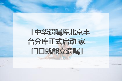 中华遗嘱库北京丰台分库正式启动 家门口就能立遗嘱