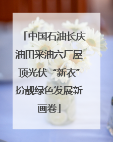 中国石油长庆油田采油六厂屋顶光伏“新衣”扮靓绿色发展新画卷