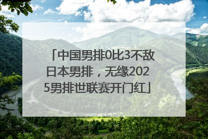 中国男排0比3不敌日本男排，无缘2025男排世联赛开门红