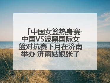 中国女篮热身赛·中国VS波黑国际女篮对抗赛下月在济南举办 济南姑娘张子宇有望在家门口迎来国家队首秀
