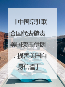 中国常驻联合国代表谴责美国袭击伊朗：损害美国自身信誉