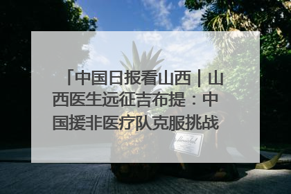 中国日报看山西｜山西医生远征吉布提：中国援非医疗队克服挑战救助非洲患者