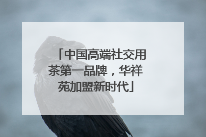 中国高端社交用茶第一品牌，华祥苑加盟新时代