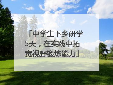 中学生下乡研学5天，在实践中拓宽视野锻炼能力